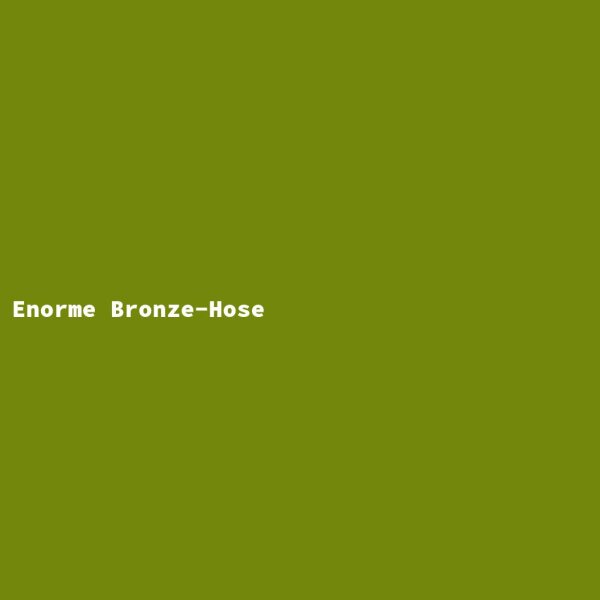 Enorme Bronze-Hose